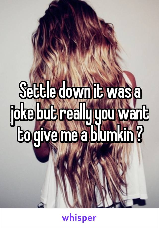 Settle down it was a joke but really you want to give me a blumkin ?