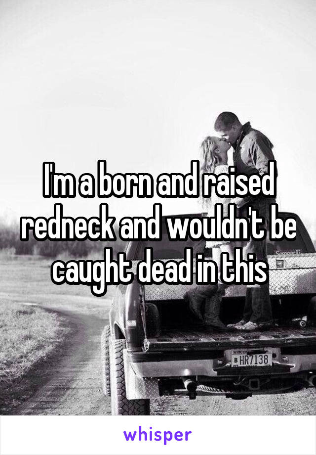I'm a born and raised redneck and wouldn't be caught dead in this