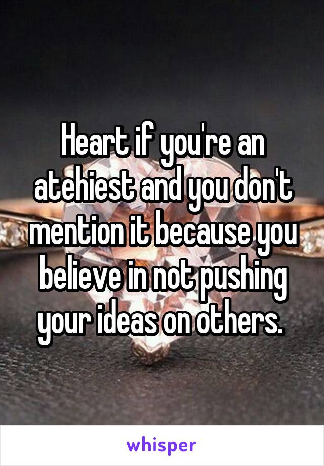 Heart if you're an atehiest and you don't mention it because you believe in not pushing your ideas on others. 