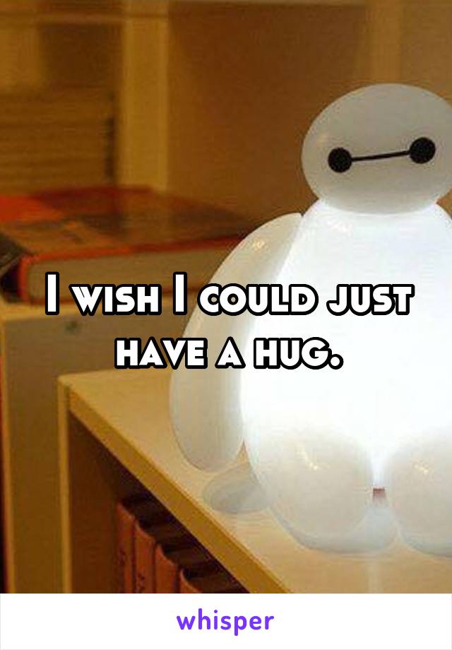 I wish I could just have a hug.