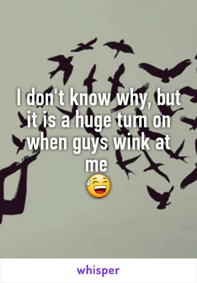 I don't know why, but it is a huge turn on when guys wink at me 
😅