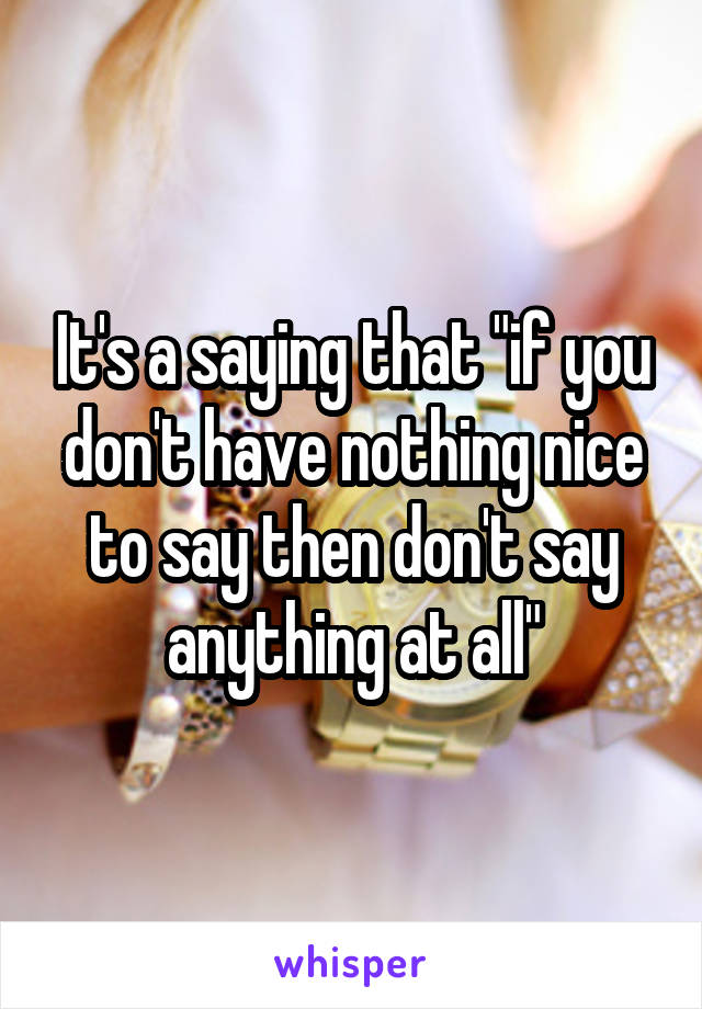 It's a saying that "if you don't have nothing nice to say then don't say anything at all"