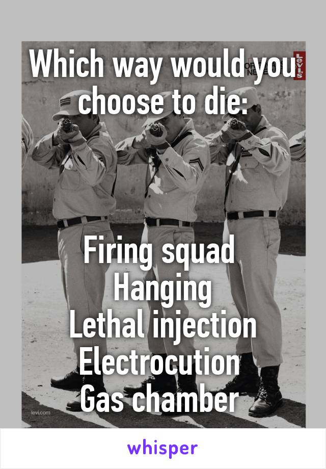 Which way would you choose to die:



Firing squad 
Hanging
Lethal injection
Electrocution 
Gas chamber 