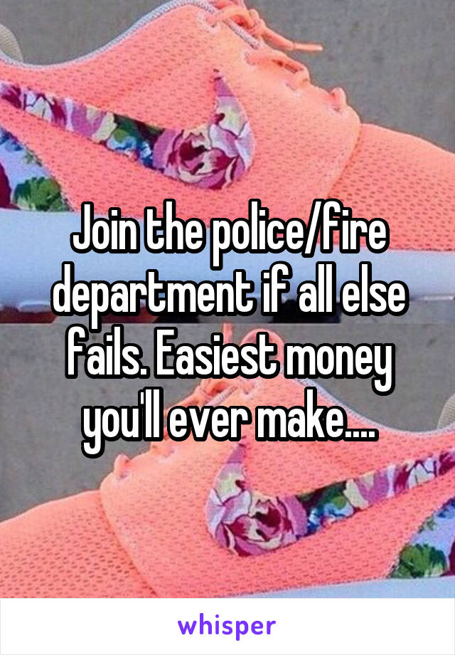 Join the police/fire department if all else fails. Easiest money you'll ever make....