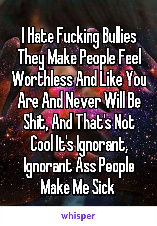 I Hate Fucking Bullies They Make People Feel Worthless And Like You Are And Never Will Be Shit, And That's Not Cool It's Ignorant, Ignorant Ass People Make Me Sick 