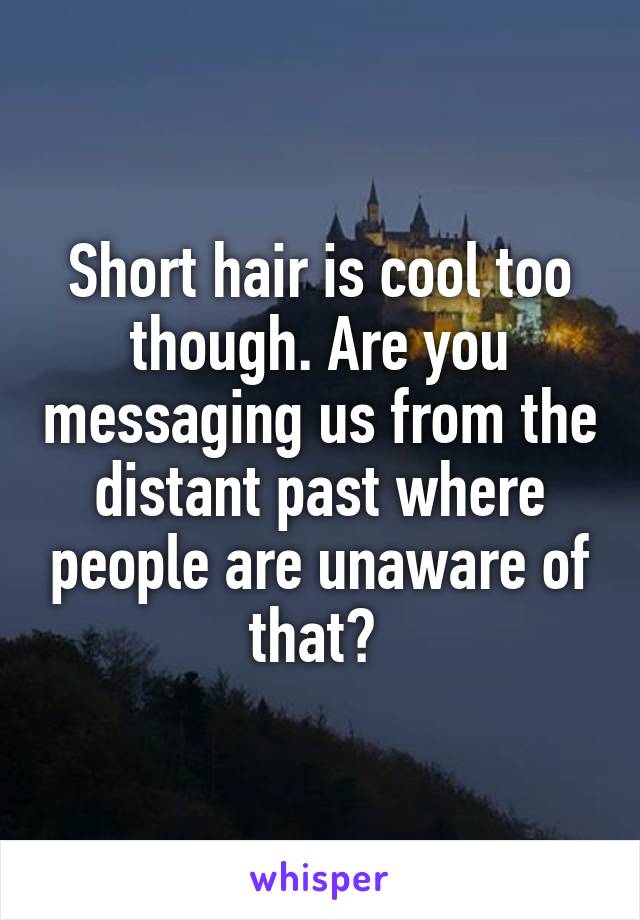 Short hair is cool too though. Are you messaging us from the distant past where people are unaware of that? 