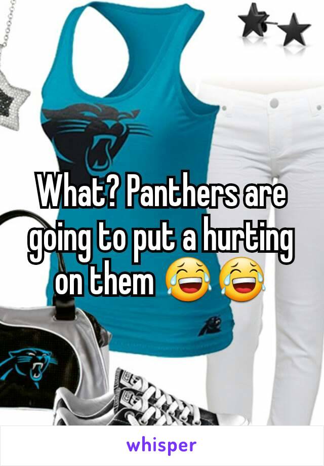 What? Panthers are going to put a hurting on them 😂😂