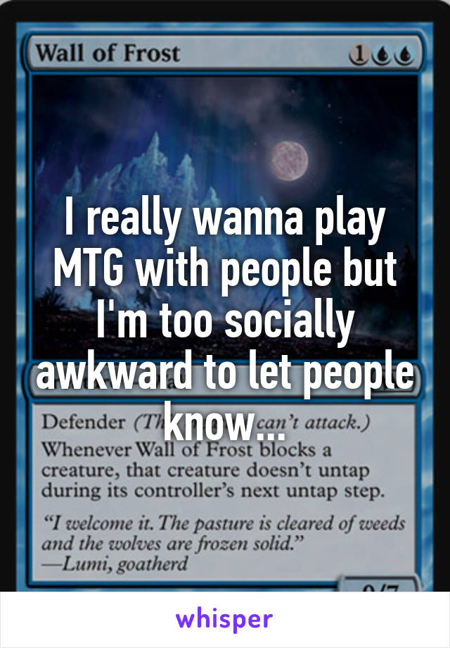 I really wanna play MTG with people but I'm too socially awkward to let people know...
