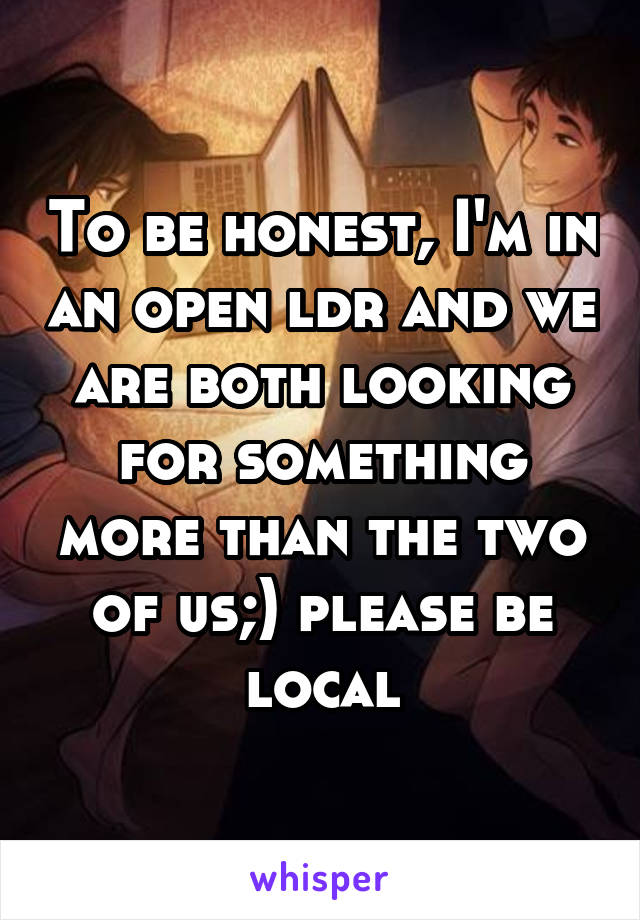 To be honest, I'm in an open ldr and we are both looking for something more than the two of us;) please be local