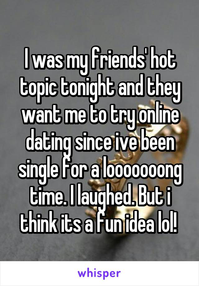 I was my friends' hot topic tonight and they want me to try online dating since ive been single for a looooooong time. I laughed. But i think its a fun idea lol! 