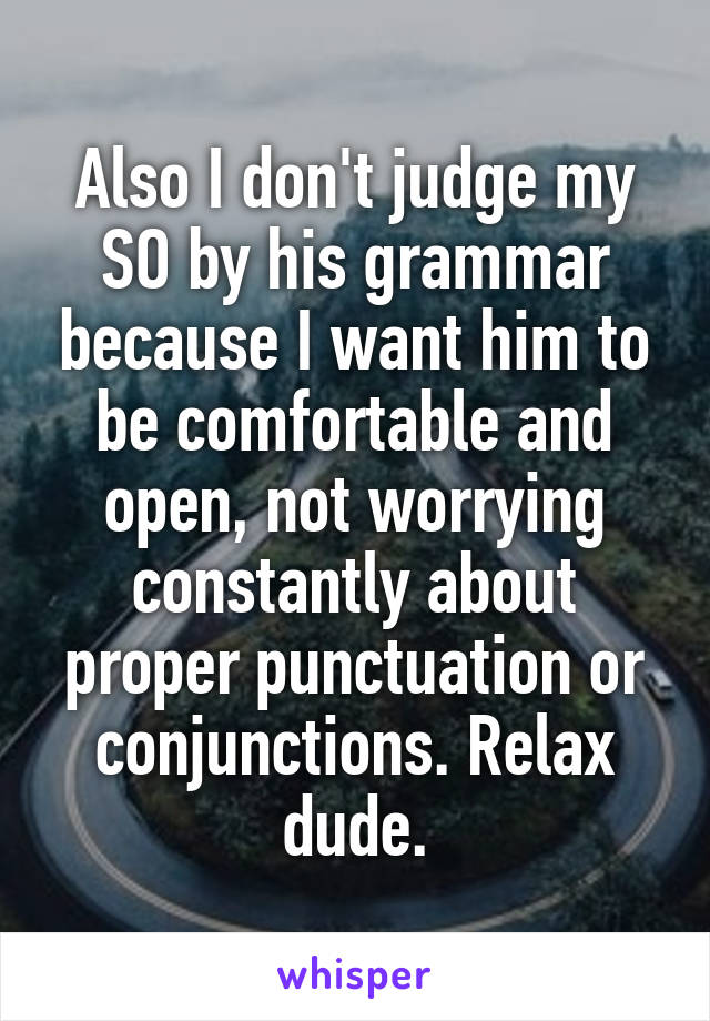 Also I don't judge my SO by his grammar because I want him to be comfortable and open, not worrying constantly about proper punctuation or conjunctions. Relax dude.