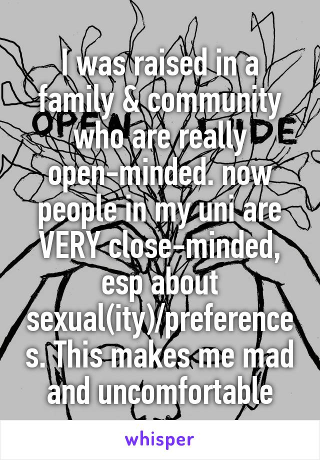 I was raised in a family & community who are really open-minded. now people in my uni are VERY close-minded, esp about sexual(ity)/preferences. This makes me mad and uncomfortable
