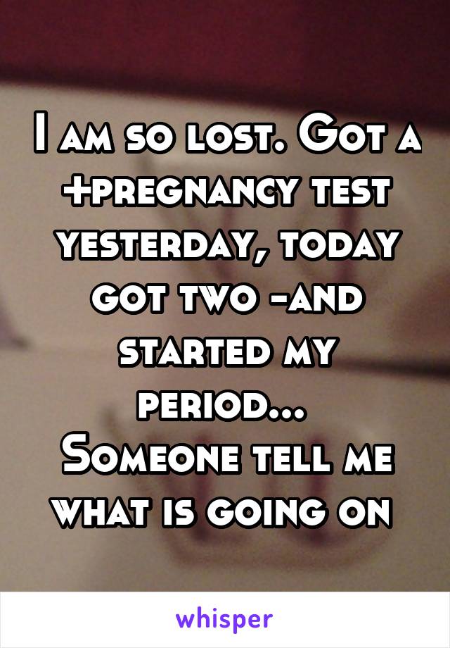 I am so lost. Got a +pregnancy test yesterday, today got two -and started my period... 
Someone tell me what is going on 
