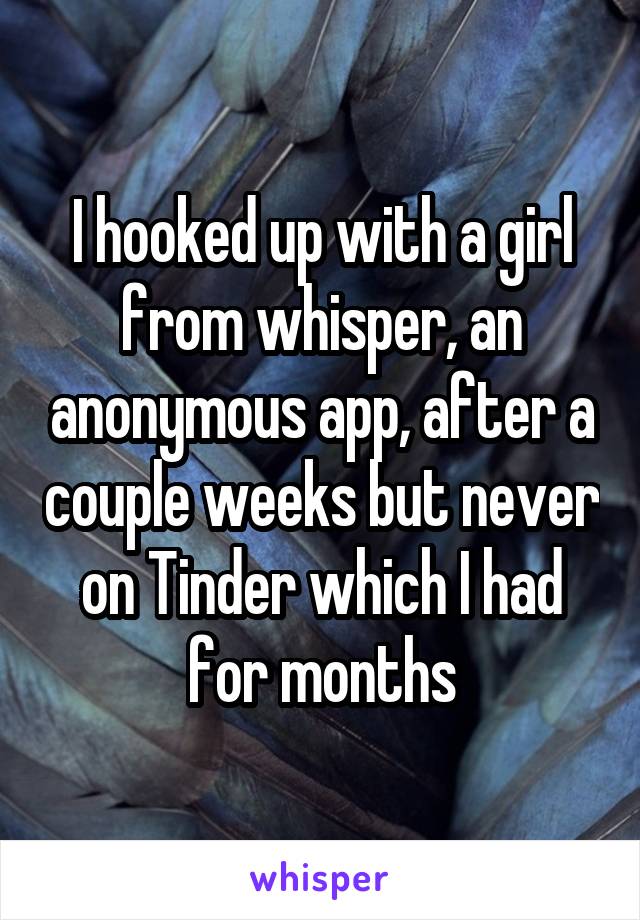 I hooked up with a girl from whisper, an anonymous app, after a couple weeks but never on Tinder which I had for months