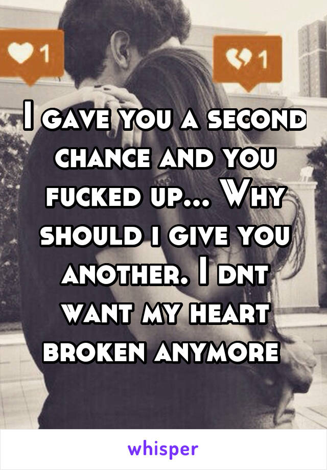 I gave you a second chance and you fucked up... Why should i give you another. I dnt want my heart broken anymore 