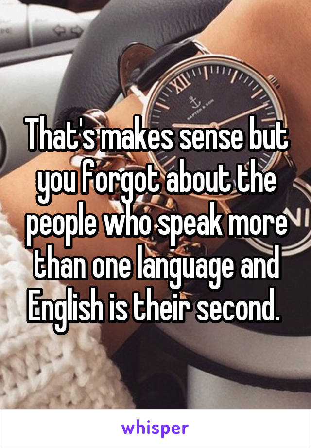 That's makes sense but you forgot about the people who speak more than one language and English is their second. 