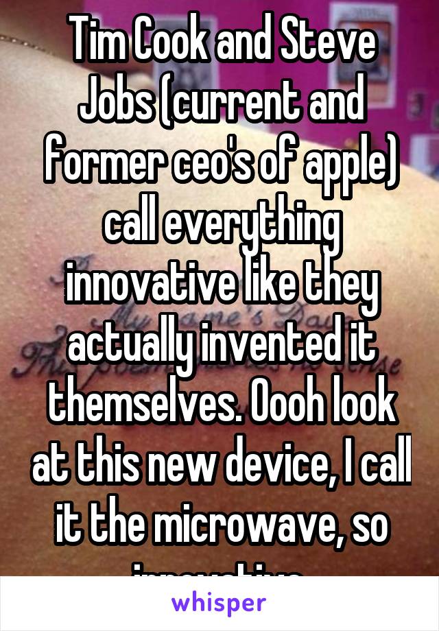 Tim Cook and Steve Jobs (current and former ceo's of apple) call everything innovative like they actually invented it themselves. Oooh look at this new device, I call it the microwave, so innovative.