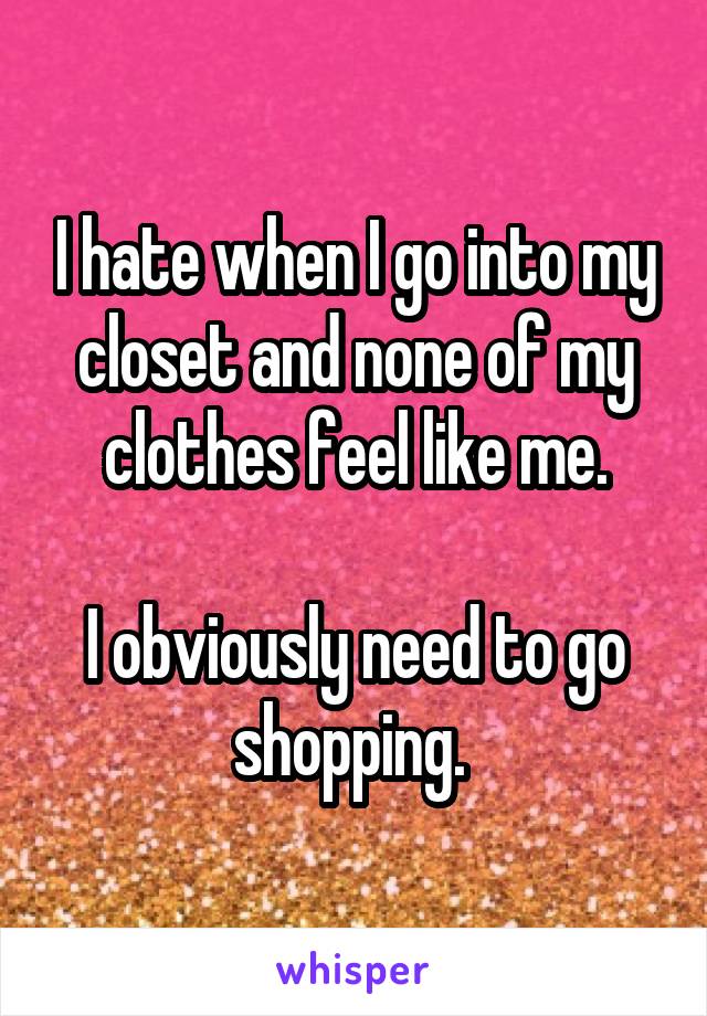 I hate when I go into my closet and none of my clothes feel like me.

I obviously need to go shopping. 