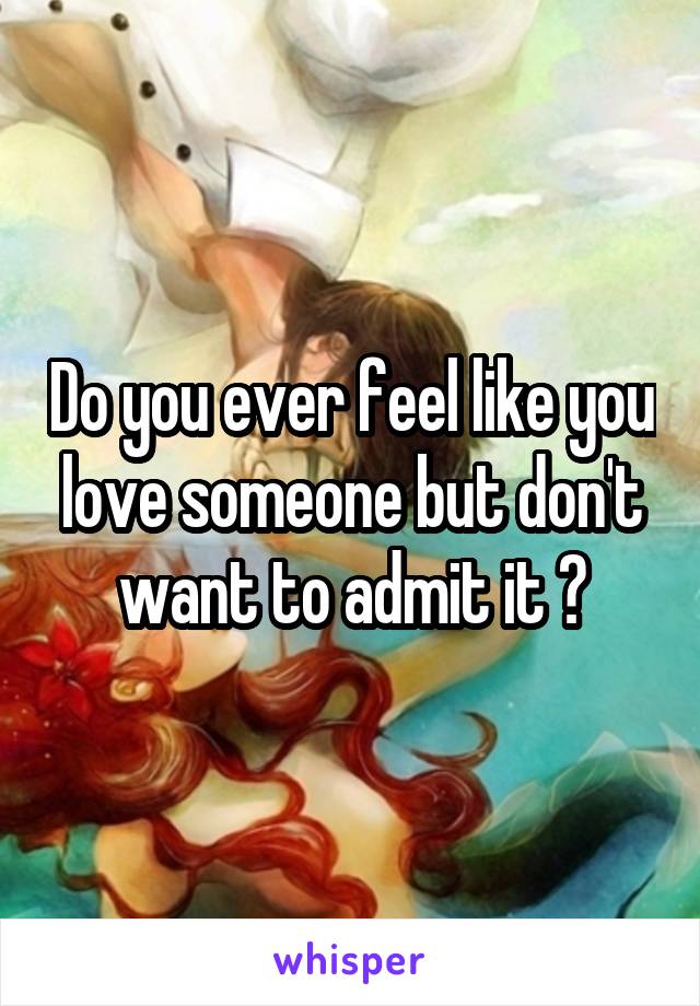 Do you ever feel like you love someone but don't want to admit it ?