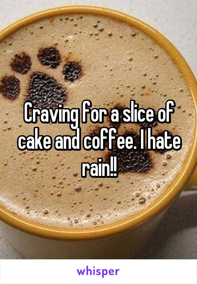 Craving for a slice of cake and coffee. I hate rain!!