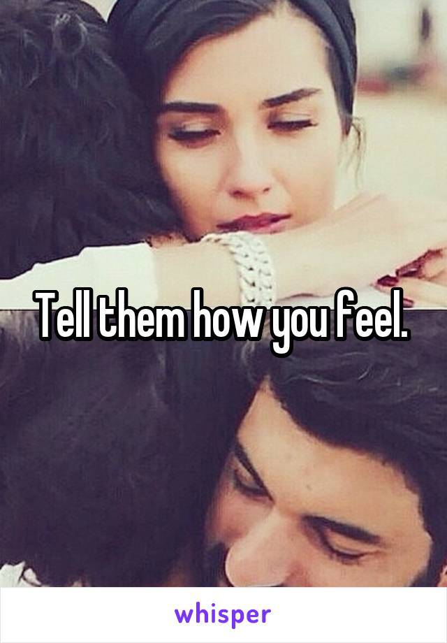 Tell them how you feel. 