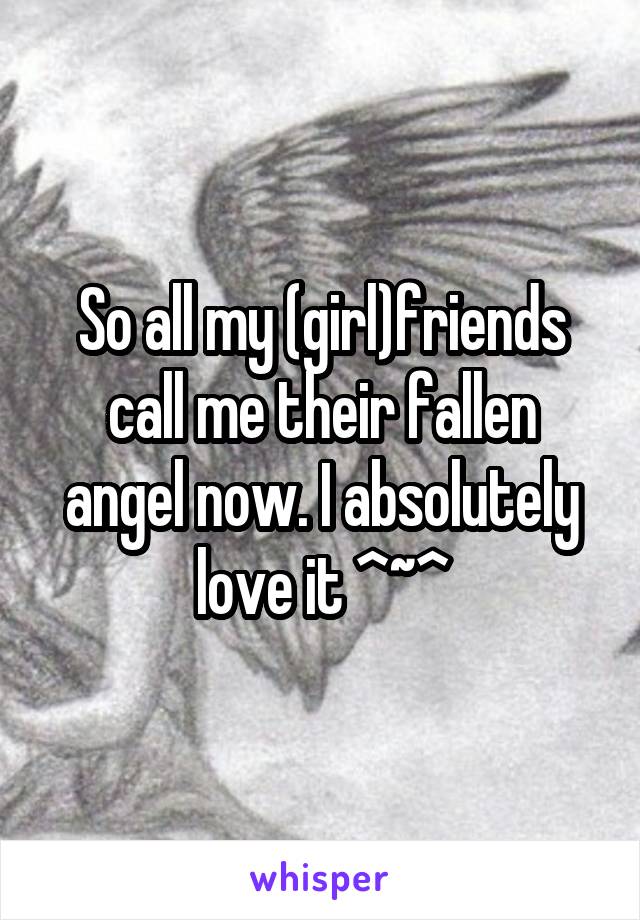 So all my (girl)friends call me their fallen angel now. I absolutely love it ^~^