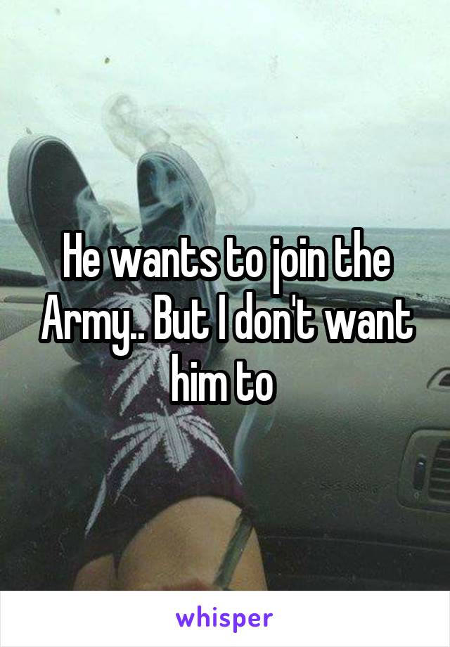 He wants to join the Army.. But I don't want him to 