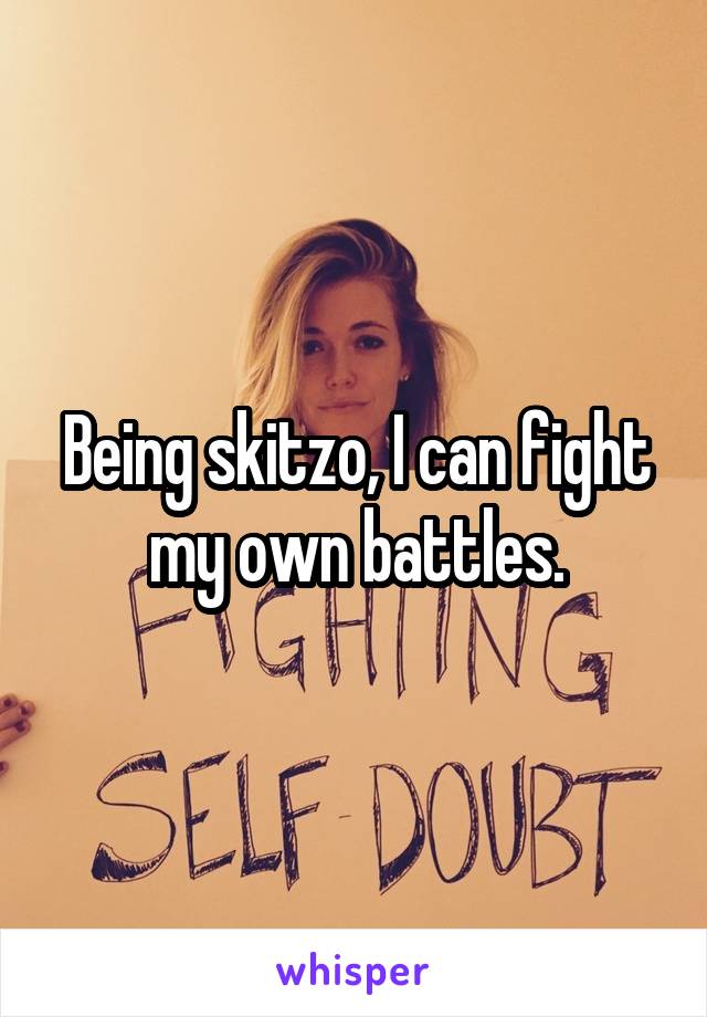 Being skitzo, I can fight my own battles.