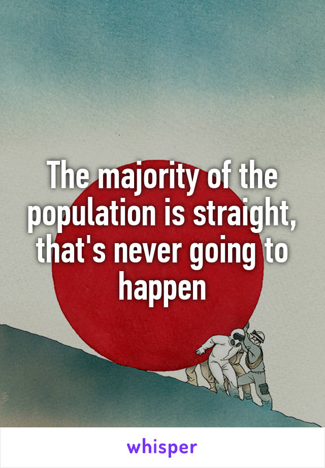 The majority of the population is straight, that's never going to happen