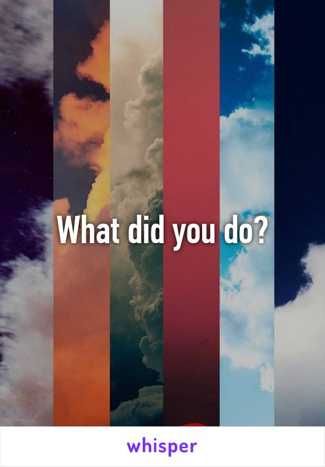 What did you do?