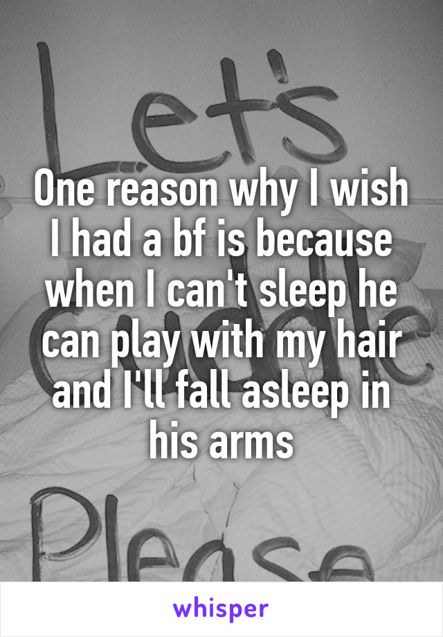 One reason why I wish I had a bf is because when I can't sleep he can play with my hair and I'll fall asleep in his arms