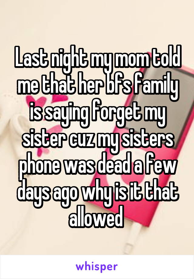 Last night my mom told me that her bfs family is saying forget my sister cuz my sisters phone was dead a few days ago why is it that allowed 