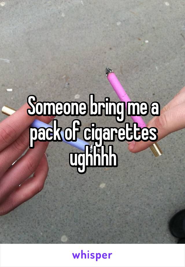 Someone bring me a pack of cigarettes ughhhh