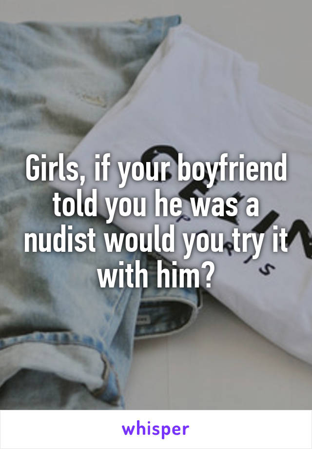 Girls, if your boyfriend told you he was a nudist would you try it with him?