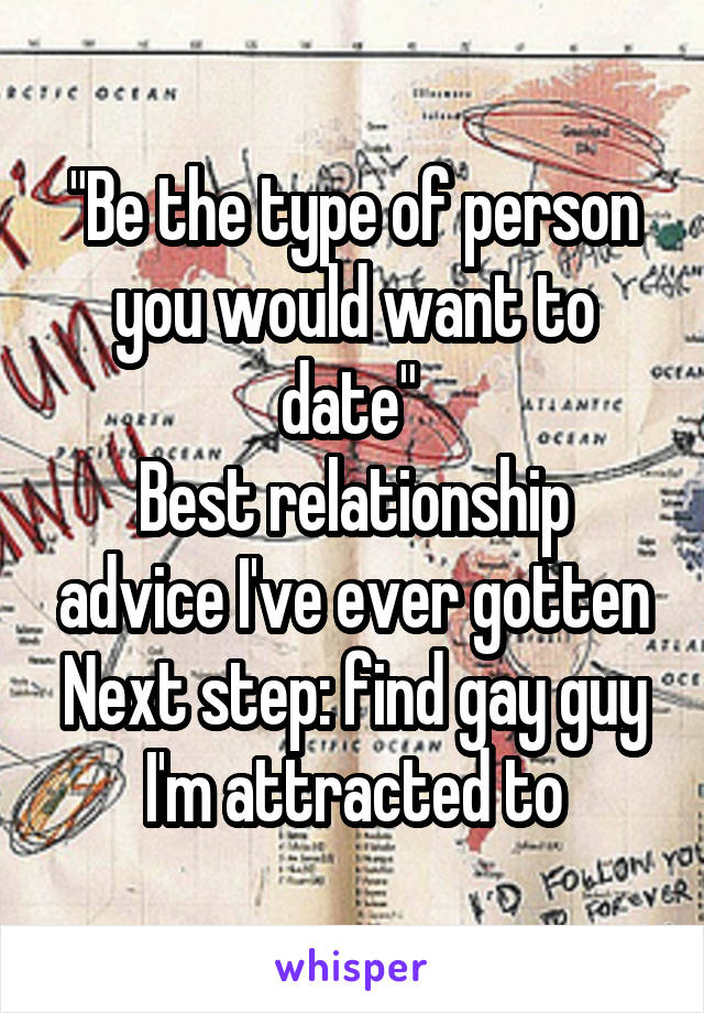 "Be the type of person you would want to date" 
Best relationship advice I've ever gotten
Next step: find gay guy I'm attracted to