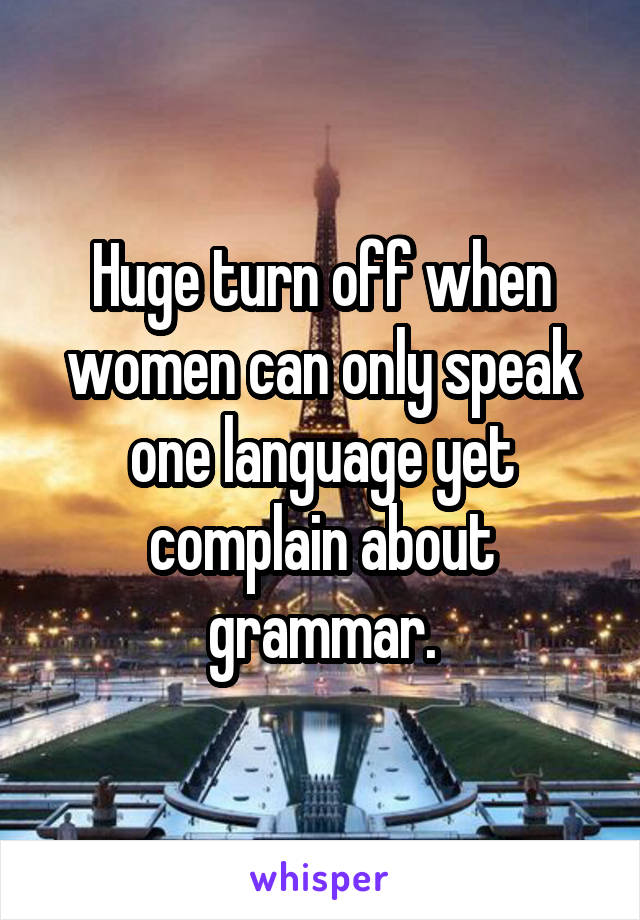 Huge turn off when women can only speak one language yet complain about grammar.