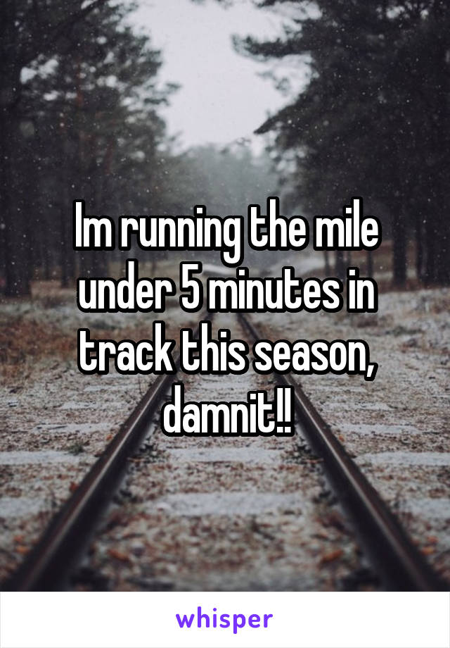 Im running the mile under 5 minutes in track this season, damnit!!