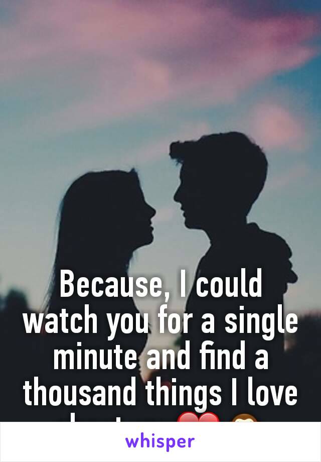 Because, I could watch you for a single minute and find a thousand things I love about you❤🙈