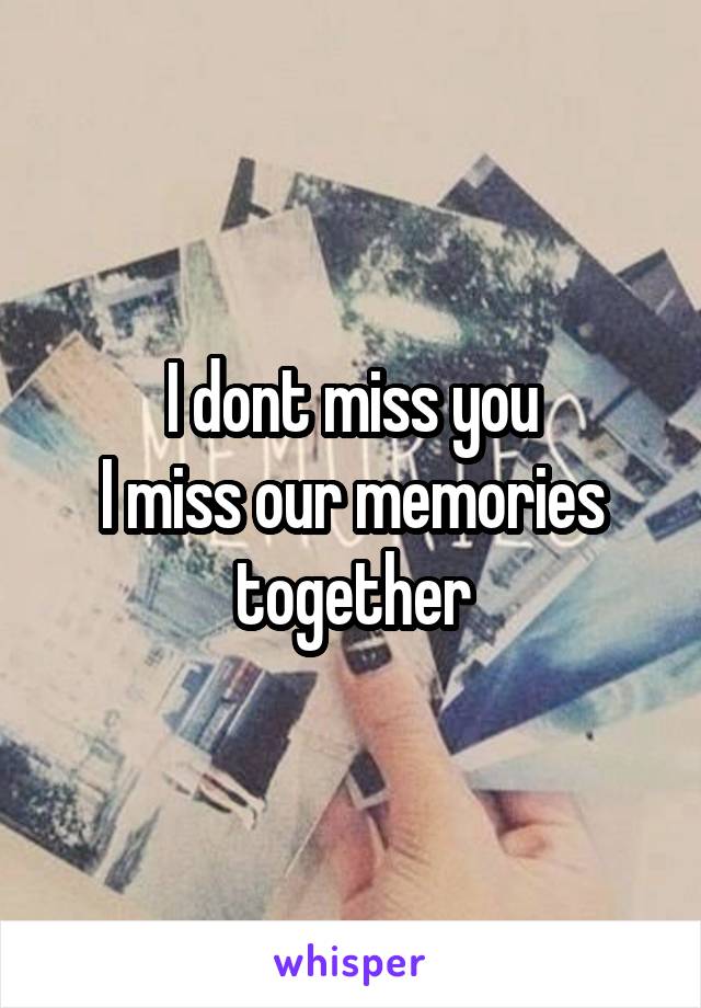 I dont miss you
I miss our memories together