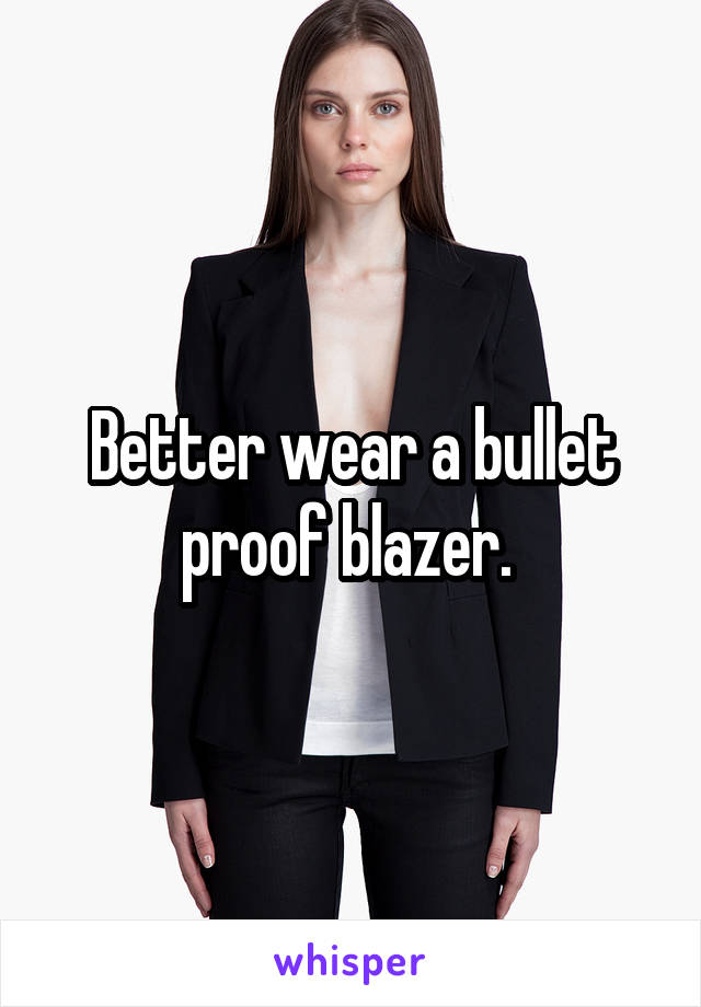 Better wear a bullet proof blazer. 
