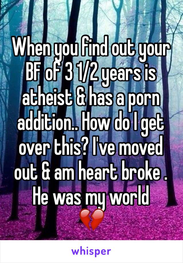 When you find out your BF of 3 1/2 years is atheist & has a porn addition.. How do I get over this? I've moved out & am heart broke . He was my world 
💔