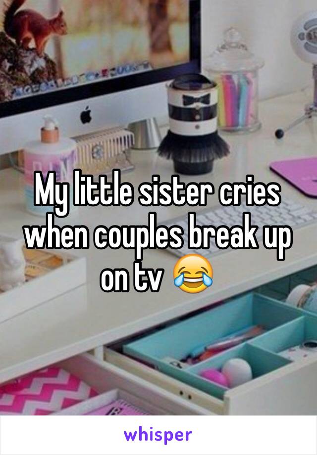 My little sister cries when couples break up on tv 😂