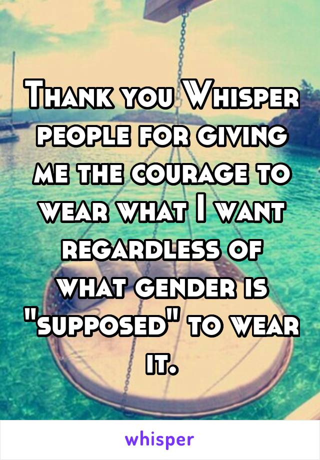 Thank you Whisper people for giving me the courage to wear what I want regardless of what gender is "supposed" to wear it.