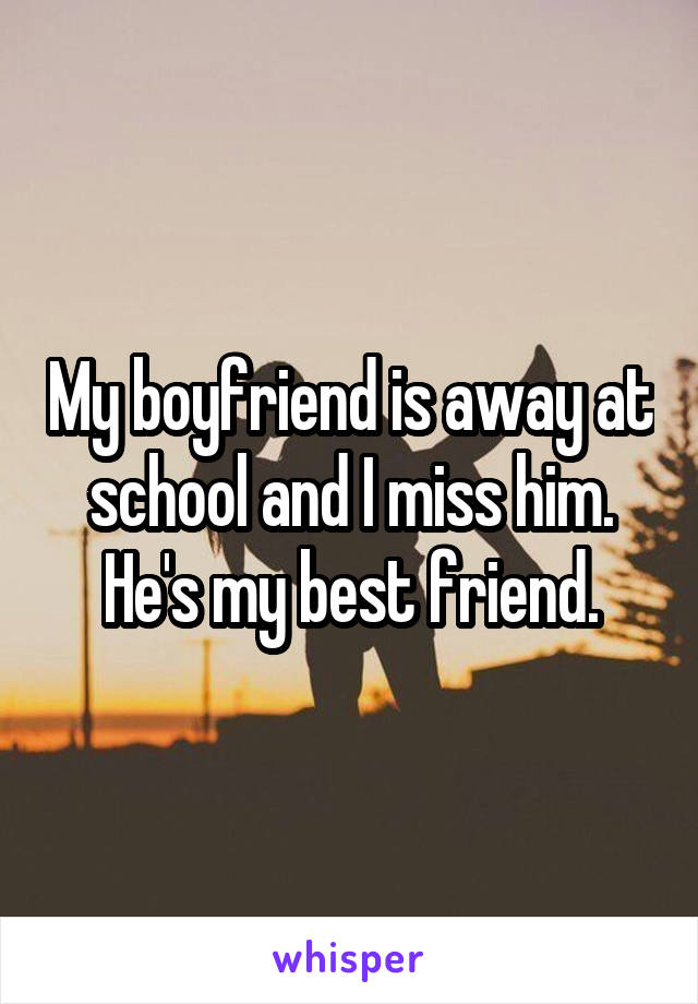 My boyfriend is away at school and I miss him. He's my best friend.