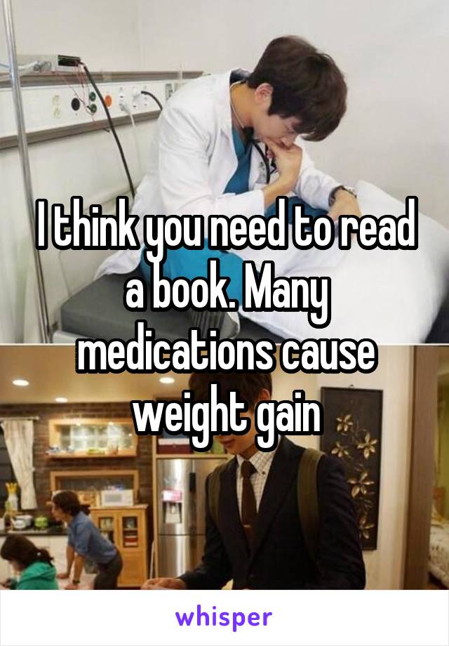 I think you need to read a book. Many medications cause weight gain