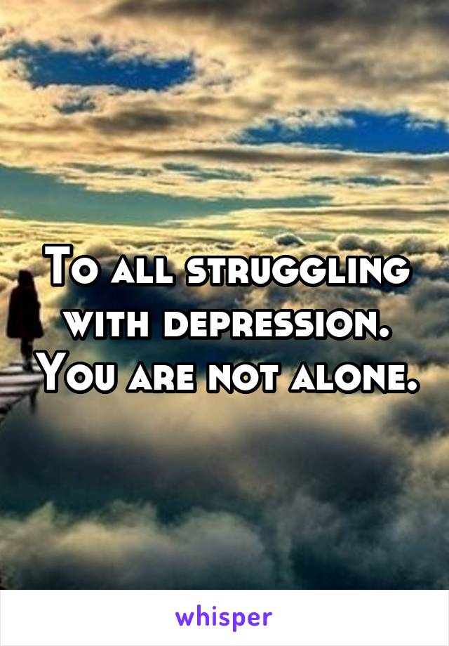 To all struggling with depression. You are not alone.
