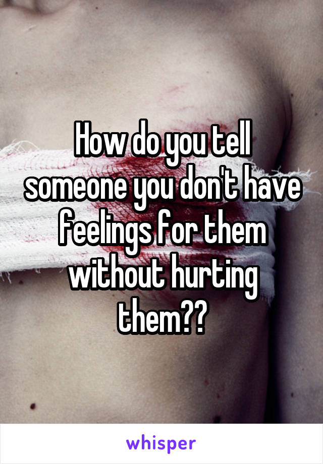 How do you tell someone you don't have feelings for them without hurting them??