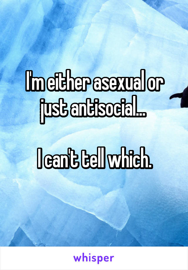 I'm either asexual or just antisocial... 

I can't tell which.
