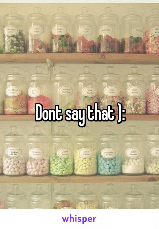 Dont say that ):