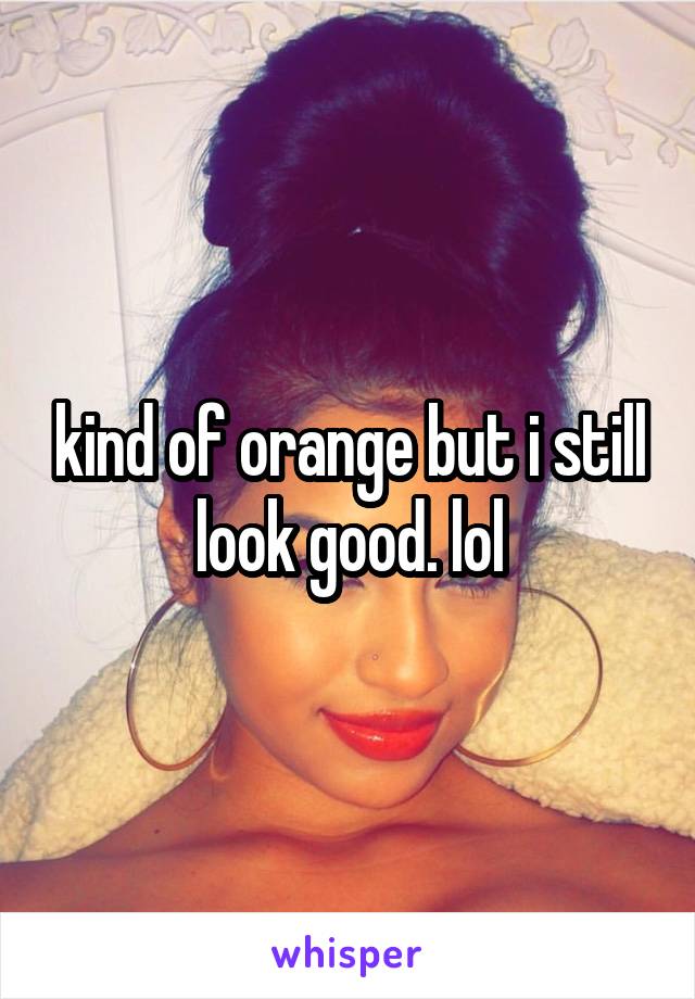 kind of orange but i still look good. lol